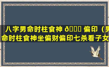 八字男命时柱食神 🐋 偏印（男命时柱食神坐偏财偏印七杀看子女）